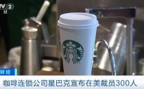 星巴克宣布，将在美国裁员300人，以削减成本、力求重回增长轨道Starbucks announced that it will lay off 300 employees in the United States to cut costs and strive to return to the growth track